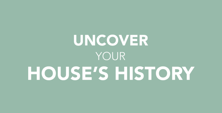 HOW TO UNCOVER YOUR HOUSES HISTORY
